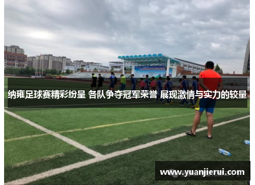纳雍足球赛精彩纷呈 各队争夺冠军荣誉 展现激情与实力的较量