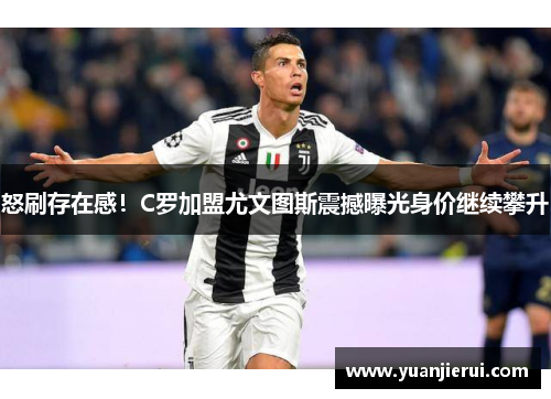 怒刷存在感！C罗加盟尤文图斯震撼曝光身价继续攀升